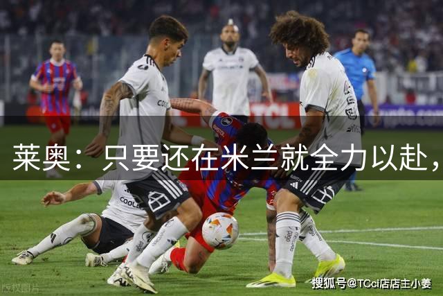 莱奥：只要还在米兰就全力以赴，未来想去里约踢球